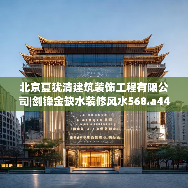 北京夏犹清建筑装饰工程有限公司|剑锋金缺水装修风水568.a444b445c448fgy.455sdA