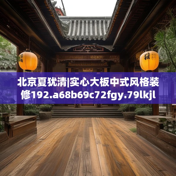 北京夏犹清|实心大板中式风格装修192.a68b69c72fgy.79lkjl