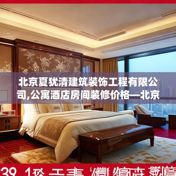 北京夏犹清建筑装饰工程有限公司,公寓酒店房间装修价格—北京夏犹清建筑装饰工程有限公司391.a267b268c271fgy.278poiy