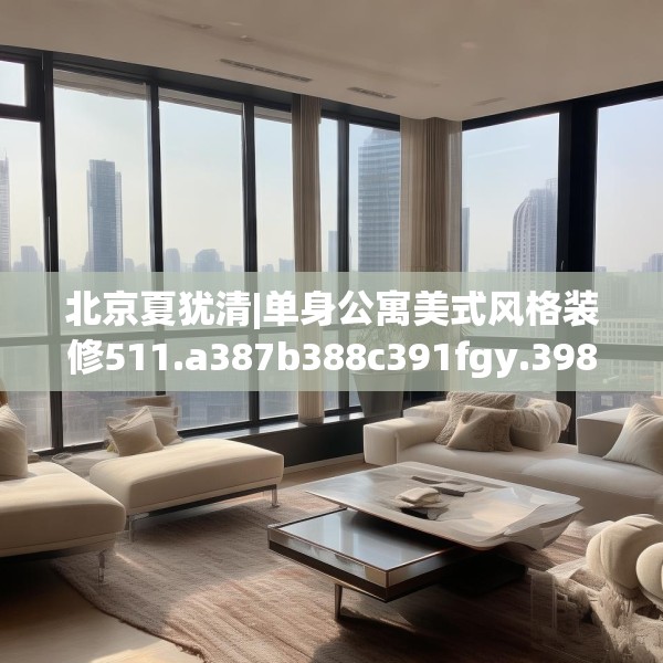 北京夏犹清|单身公寓美式风格装修511.a387b388c391fgy.398fdsfds