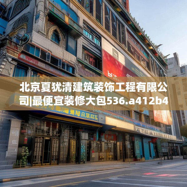 北京夏犹清建筑装饰工程有限公司|最便宜装修大包536.a412b413c416fgy.423xczxv