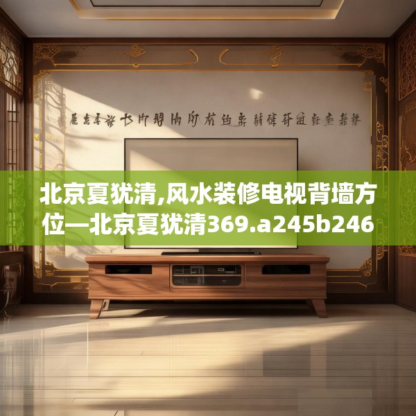 北京夏犹清,风水装修电视背墙方位—北京夏犹清369.a245b246c249fgy.256fghfd
