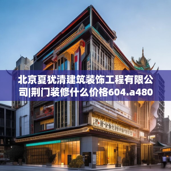北京夏犹清建筑装饰工程有限公司|荆门装修什么价格604.a480b481c484fgy.491sdA