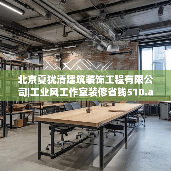北京夏犹清建筑装饰工程有限公司|工业风工作室装修省钱510.a386b387c390fgy.397dsfds
