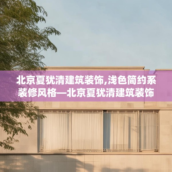 北京夏犹清建筑装饰,浅色简约系装修风格—北京夏犹清建筑装饰395.a271b272c275fgy.282bnbn