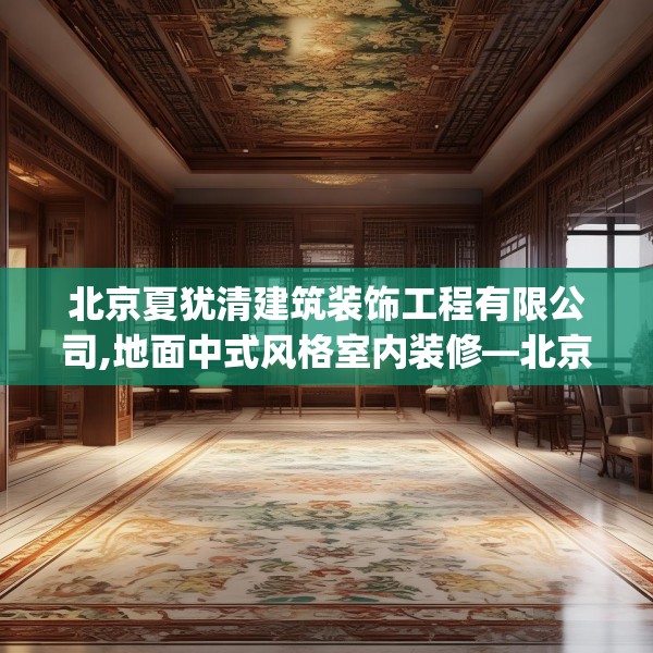 北京夏犹清建筑装饰工程有限公司,地面中式风格室内装修—北京夏犹清建筑装饰工程有限公司556.a432b433c436fgy.443dewqe