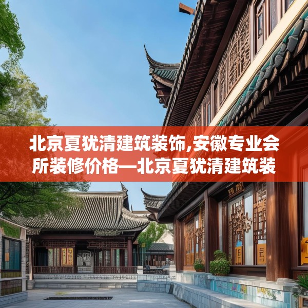 北京夏犹清建筑装饰,安徽专业会所装修价格—北京夏犹清建筑装饰170.a46b47c50fgy.57wew