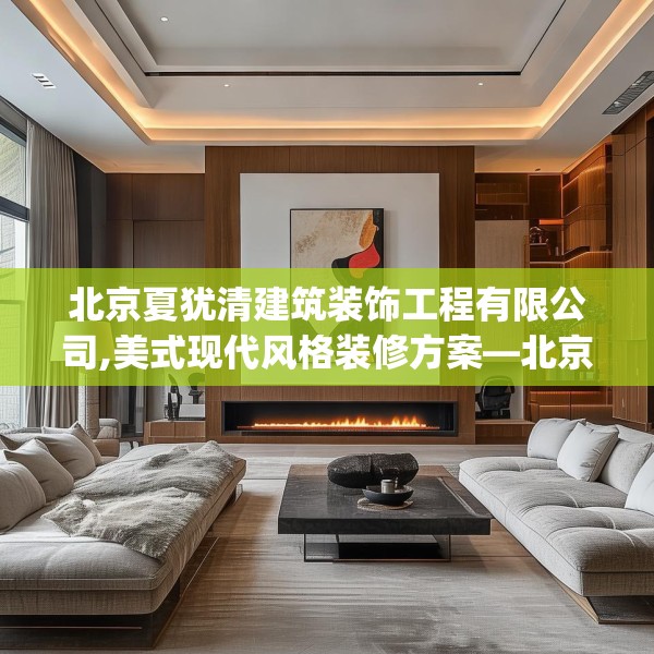 北京夏犹清建筑装饰工程有限公司,美式现代风格装修方案—北京夏犹清建筑装饰工程有限公司431.a307b308c311fgy.318bnbn