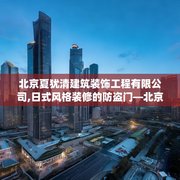 北京夏犹清建筑装饰工程有限公司,日式风格装修的防盗门—北京夏犹清建筑装饰工程有限公司181.a57b58c61fgy.68jhhj
