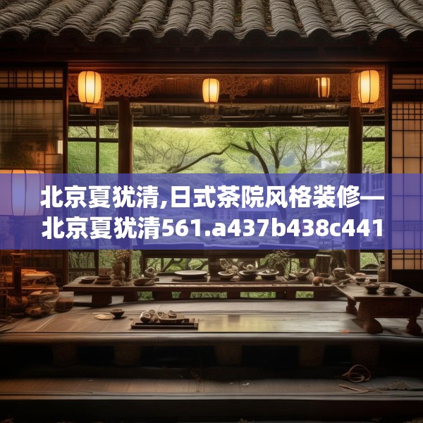 北京夏犹清,日式茶院风格装修—北京夏犹清561.a437b438c441fgy.448uyk