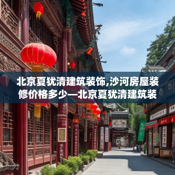 北京夏犹清建筑装饰,沙河房屋装修价格多少—北京夏犹清建筑装饰604.a480b481c484fgy.491sdA