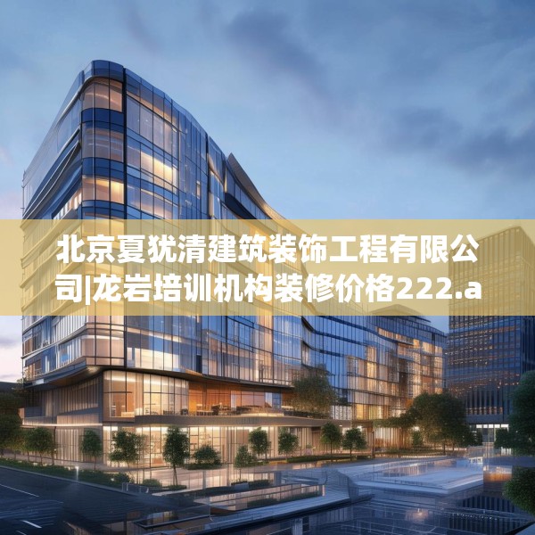 北京夏犹清建筑装饰工程有限公司|龙岩培训机构装修价格222.a98b99c102fgy.109dsfds