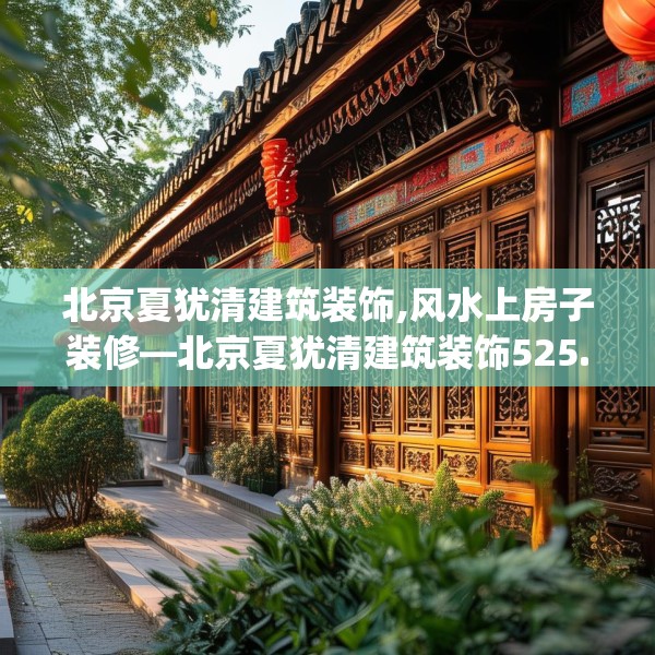 北京夏犹清建筑装饰,风水上房子装修—北京夏犹清建筑装饰525.a401b402c405fgy.412uyk
