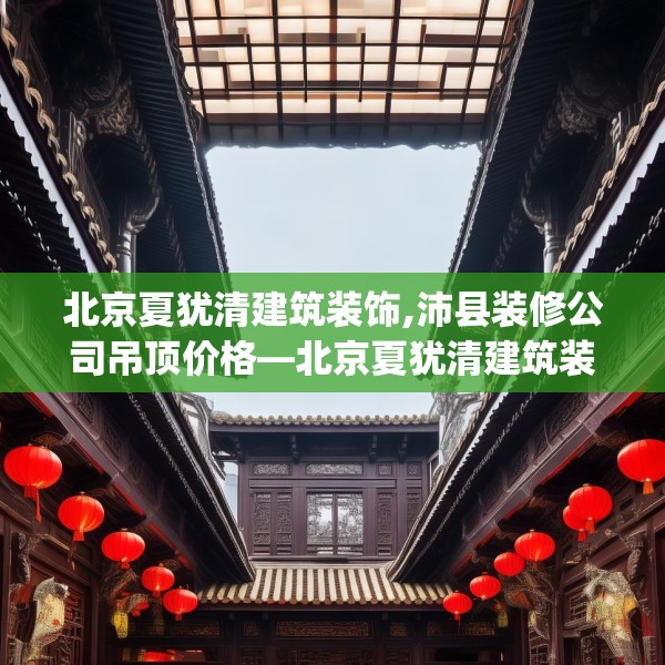 北京夏犹清建筑装饰,沛县装修公司吊顶价格—北京夏犹清建筑装饰564.a440b441c444fgy.451dsfds