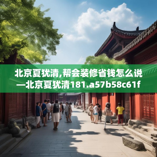 北京夏犹清,帮会装修省钱怎么说—北京夏犹清181.a57b58c61fgy.68jhhj