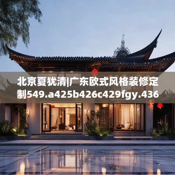 北京夏犹清|广东欧式风格装修定制549.a425b426c429fgy.436fghfd