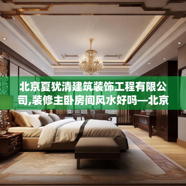 北京夏犹清建筑装饰工程有限公司,装修主卧房间风水好吗—北京夏犹清建筑装饰工程有限公司279.a155b156c159fgy.166fghfd