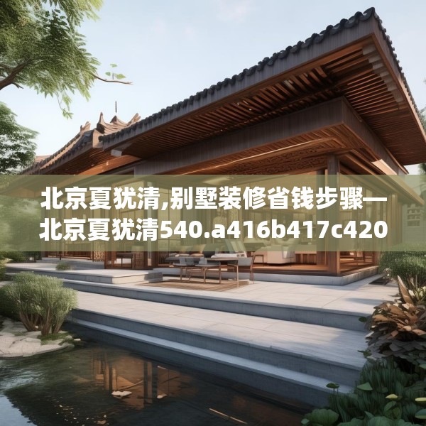 北京夏犹清,别墅装修省钱步骤—北京夏犹清540.a416b417c420fgy.427nbn
