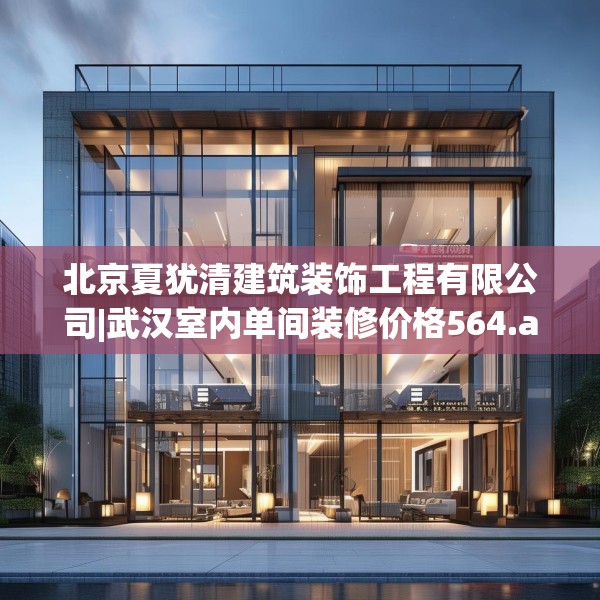 北京夏犹清建筑装饰工程有限公司|武汉室内单间装修价格564.a440b441c444fgy.451dsfds