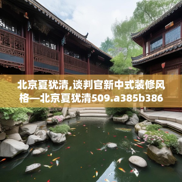 北京夏犹清,谈判官新中式装修风格—北京夏犹清509.a385b386c389fgy.396fds