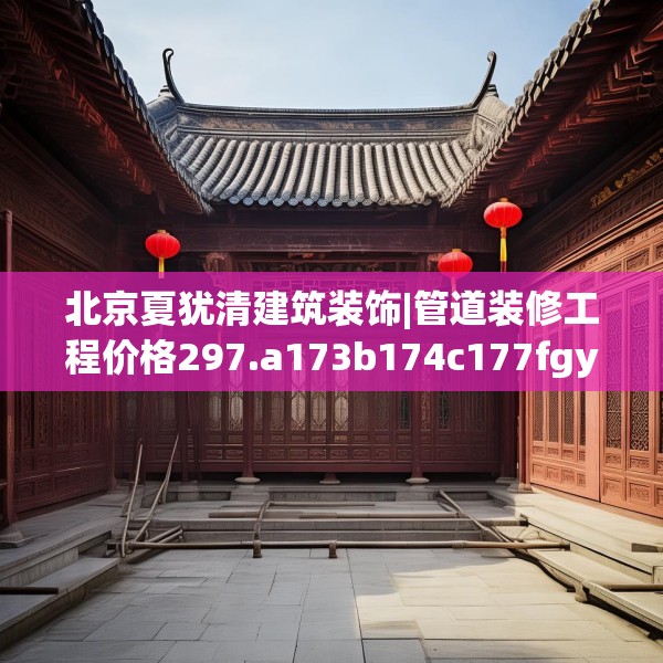 北京夏犹清建筑装饰|管道装修工程价格297.a173b174c177fgy.184fghfd