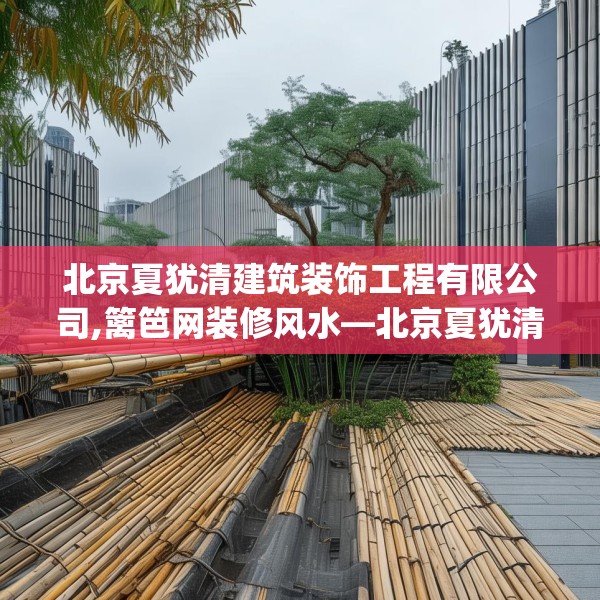 北京夏犹清建筑装饰工程有限公司,篱笆网装修风水—北京夏犹清建筑装饰工程有限公司393.a269b270c273fgy.280fhsg