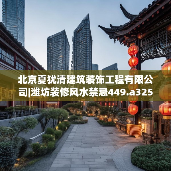 北京夏犹清建筑装饰工程有限公司|潍坊装修风水禁忌449.a325b326c329fgy.336bnbn