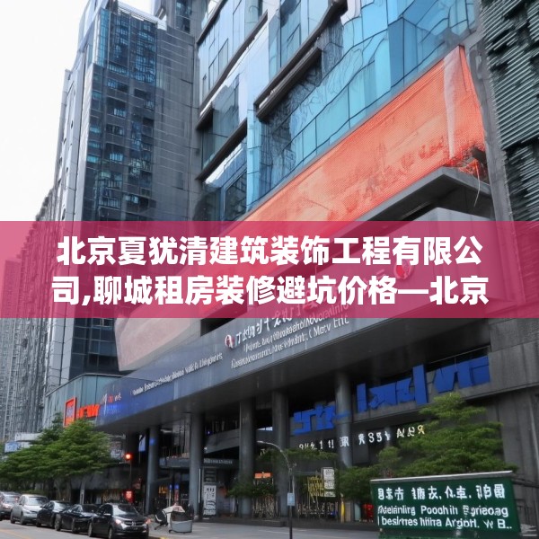 北京夏犹清建筑装饰工程有限公司,聊城租房装修避坑价格—北京夏犹清建筑装饰工程有限公司357.a233b234c237fgy.244fhsg