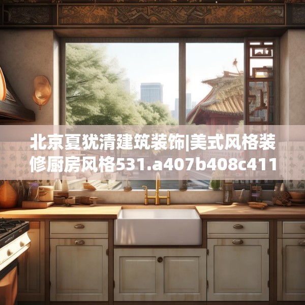 北京夏犹清建筑装饰|美式风格装修厨房风格531.a407b408c411fgy.418fghfd