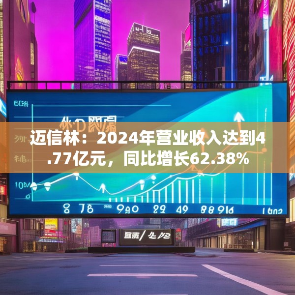 迈信林：2024年营业收入达到4.77亿元，同比增长62.38%