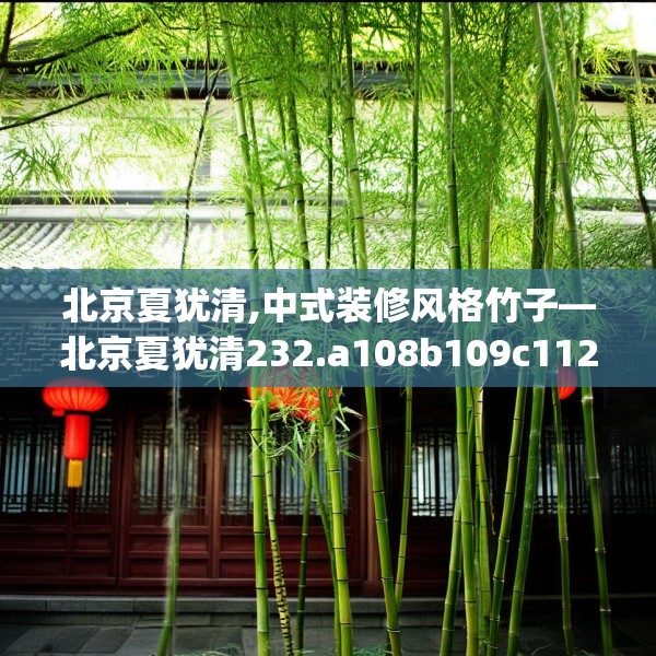 北京夏犹清,中式装修风格竹子—北京夏犹清232.a108b109c112fgy.119dewqe