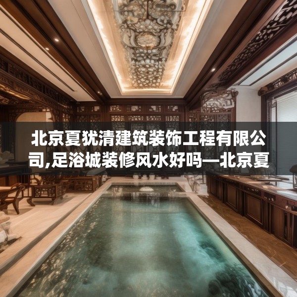 北京夏犹清建筑装饰工程有限公司,足浴城装修风水好吗—北京夏犹清建筑装饰工程有限公司317.a193b194c197fgy.204cvcx