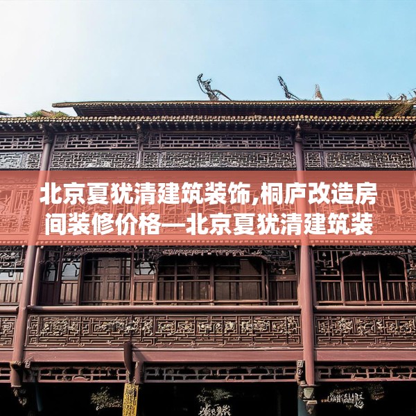 北京夏犹清建筑装饰,桐庐改造房间装修价格—北京夏犹清建筑装饰283.a159b160c163fgy.170poiy