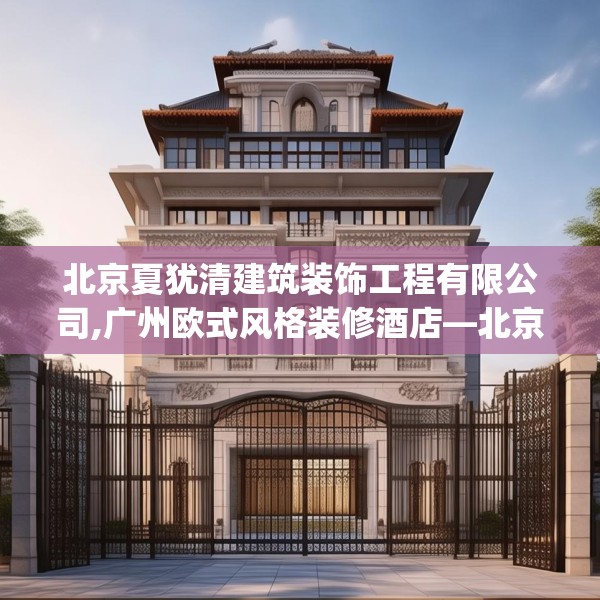 北京夏犹清建筑装饰工程有限公司,广州欧式风格装修酒店—北京夏犹清建筑装饰工程有限公司604.a480b481c484fgy.491sdA