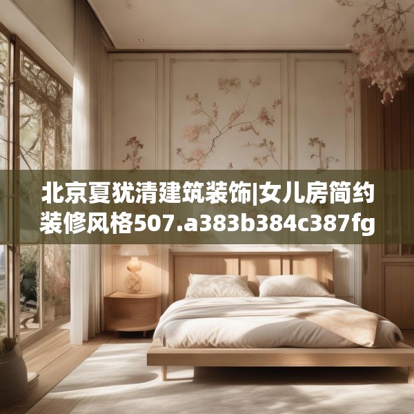 北京夏犹清建筑装饰|女儿房简约装修风格507.a383b384c387fgy.394uyk