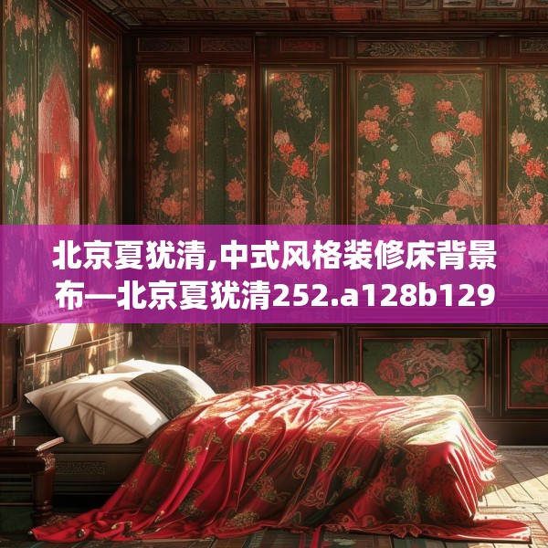 北京夏犹清,中式风格装修床背景布—北京夏犹清252.a128b129c132fgy.139nbn