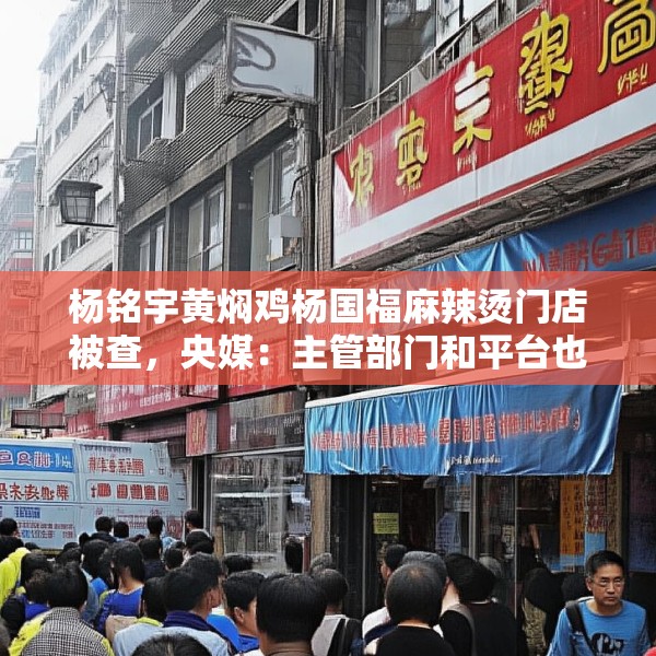 杨铭宇黄焖鸡杨国福麻辣烫门店被查，央媒：主管部门和平台也该反思