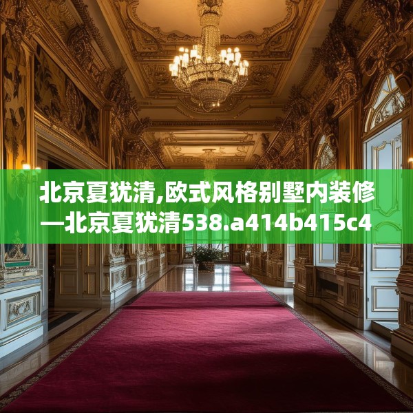 北京夏犹清,欧式风格别墅内装修—北京夏犹清538.a414b415c418fgy.425dewqe