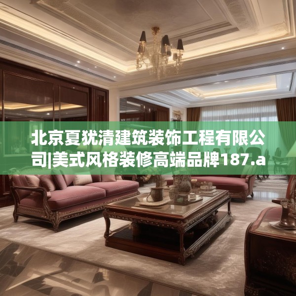 北京夏犹清建筑装饰工程有限公司|美式风格装修高端品牌187.a63b64c67fgy.74fdsfds