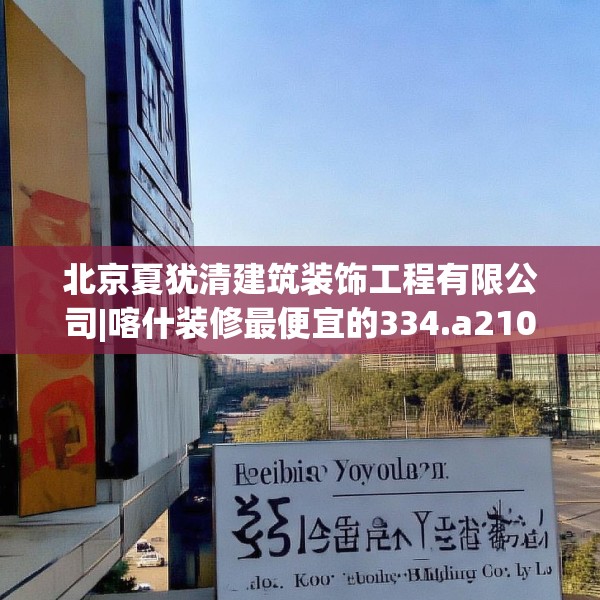 北京夏犹清建筑装饰工程有限公司|喀什装修最便宜的334.a210b211c214fgy.221sdA