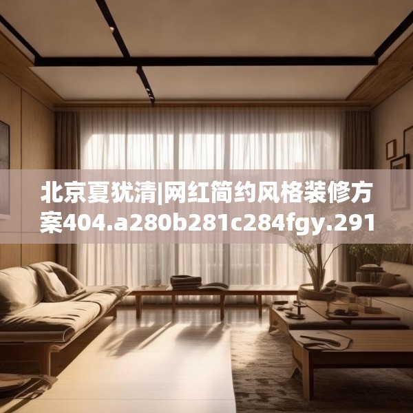 北京夏犹清|网红简约风格装修方案404.a280b281c284fgy.291wew