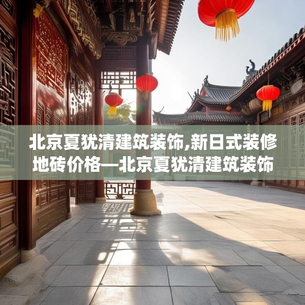 北京夏犹清建筑装饰,新日式装修地砖价格—北京夏犹清建筑装饰537.a413b414c417fgy.424fhsg