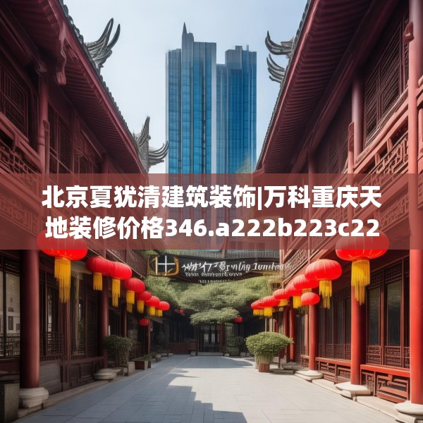 北京夏犹清建筑装饰|万科重庆天地装修价格346.a222b223c226fgy.233htyj