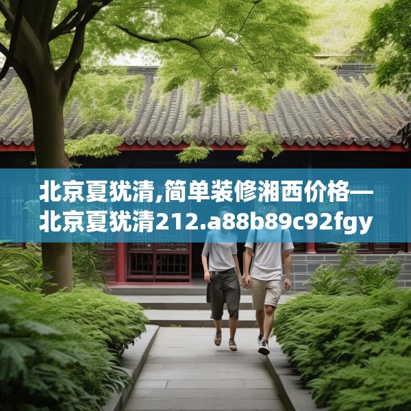 北京夏犹清,简单装修湘西价格—北京夏犹清212.a88b89c92fgy.99xczxv