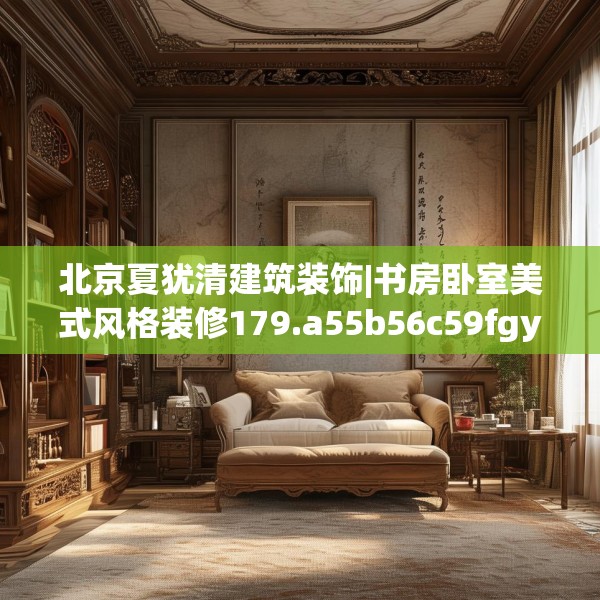 北京夏犹清建筑装饰|书房卧室美式风格装修179.a55b56c59fgy.66bnbn