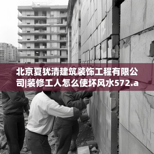 北京夏犹清建筑装饰工程有限公司|装修工人怎么使坏风水572.a448b449c452fgy.459xczxv
