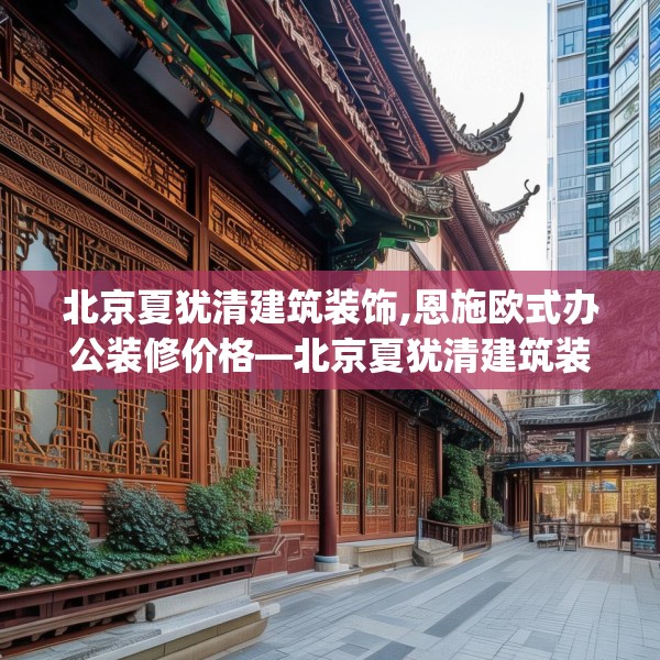 北京夏犹清建筑装饰,恩施欧式办公装修价格—北京夏犹清建筑装饰154.a30b31c34fgy.41sdA