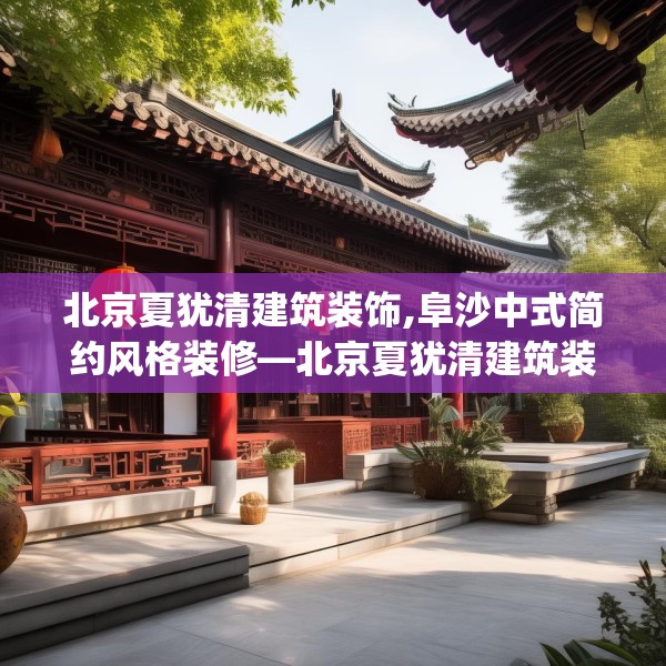 北京夏犹清建筑装饰,阜沙中式简约风格装修—北京夏犹清建筑装饰574.a450b451c454fgy.461dewqe