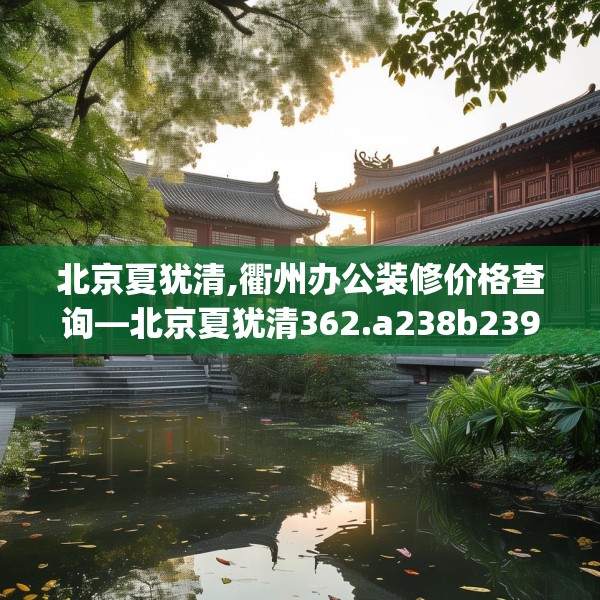 北京夏犹清,衢州办公装修价格查询—北京夏犹清362.a238b239c242fgy.24976671