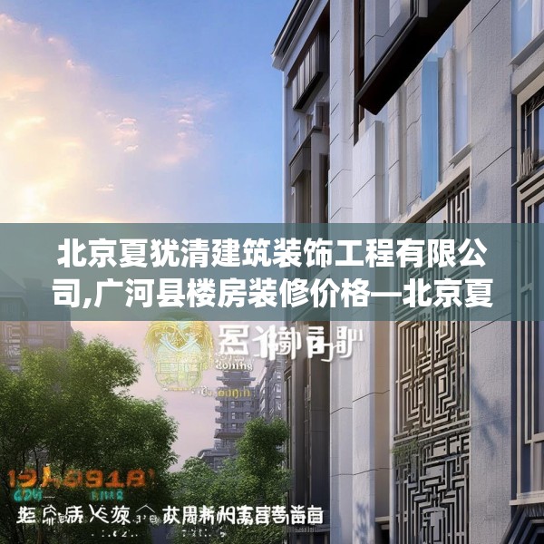 北京夏犹清建筑装饰工程有限公司,广河县楼房装修价格—北京夏犹清建筑装饰工程有限公司208.a84b85c88fgy.95sdA